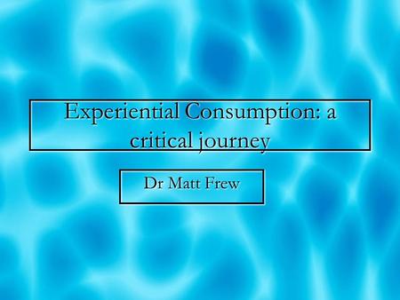 Experiential Consumption: a critical journey Dr Matt Frew.