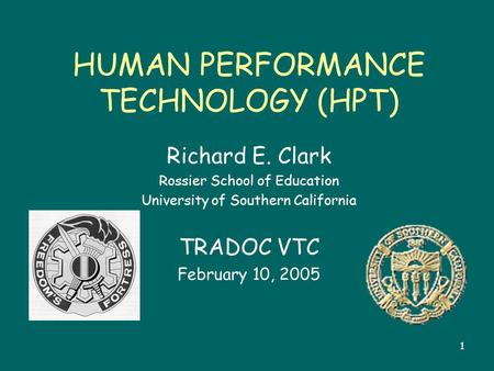 1 HUMAN PERFORMANCE TECHNOLOGY (HPT) Richard E. Clark Rossier School of Education University of Southern California TRADOC VTC February 10, 2005.