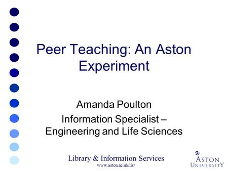 Library & Information Services www.aston.ac.uk/lis/ Peer Teaching: An Aston Experiment Amanda Poulton Information Specialist – Engineering and Life Sciences.