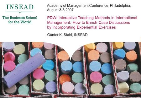 © Günter K. Stahl PDW: Interactive Teaching Methods in International Management: How to Enrich Case Discussions by Incorporating Experiential Exercises.