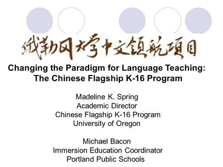 Changing the Paradigm for Language Teaching: The Chinese Flagship K-16 Program Madeline K. Spring Academic Director Chinese Flagship K-16 Program University.