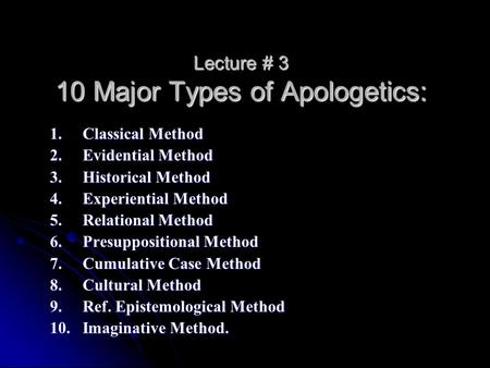 Lecture # 3 10 Major Types of Apologetics: 1.Classical Method 2. Evidential Method 3.Historical Method 4. Experiential Method 5.Relational Method 6. Presuppositional.
