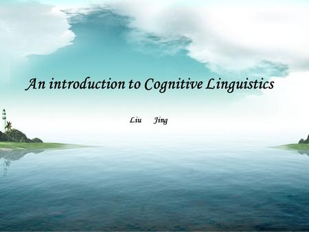 An introduction to Cognitive Linguistics Liu Jing.