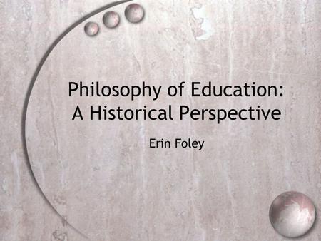 Philosophy of Education: A Historical Perspective Erin Foley.