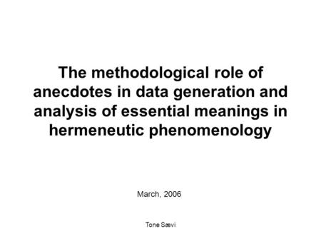Tone Sævi The methodological role of anecdotes in data generation and analysis of essential meanings in hermeneutic phenomenology March, 2006.