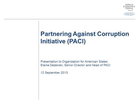 Partnering Against Corruption Initiative (PACI) Presentation to Organization for American States Elaine Dezenski, Senior Director and Head of PACI 12 September.