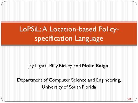 Jay Ligatti, Billy Rickey, and Nalin Saigal Department of Computer Science and Engineering, University of South Florida LoPSiL: A Location-based Policy-