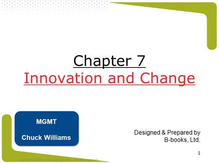 Copyright ©2008 by Cengage Learning. All rights reserved 1 Chapter 7 Innovation and Change Designed & Prepared by B-books, Ltd. MGMT Chuck Williams.