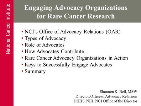 Engaging Advocacy Organizations for Rare Cancer Research Shannon K. Bell, MSW Director, Office of Advocacy Relations DHHS, NIH, NCI Office of the Director.