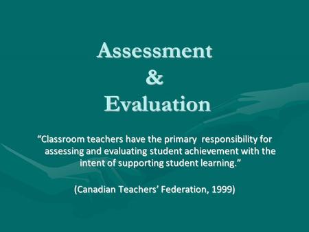 Assessment & Evaluation “Classroom teachers have the primary responsibility for assessing and evaluating student achievement with the intent of supporting.