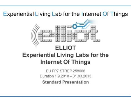 Experiential Living Lab for the Internet Of Things ELLIOT Experiential Living Labs for the Internet Of Things EU FP7 STREP 258666 Duration 1.9.2010 – 31.03.2013.