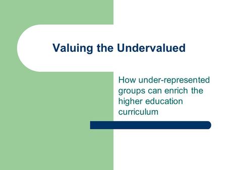 Valuing the Undervalued How under-represented groups can enrich the higher education curriculum.