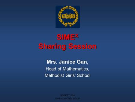 SIMEX 2006 Methodist Girls' School SIME X Sharing Session Mrs. Janice Gan, Head of Mathematics, Methodist Girls’ School.