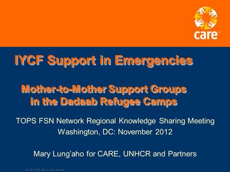 © 2005, CARE USA. All rights reserved. IYCF Support in Emergencies Mother-to-Mother Support Groups in the Dadaab Refugee Camps TOPS FSN Network Regional.