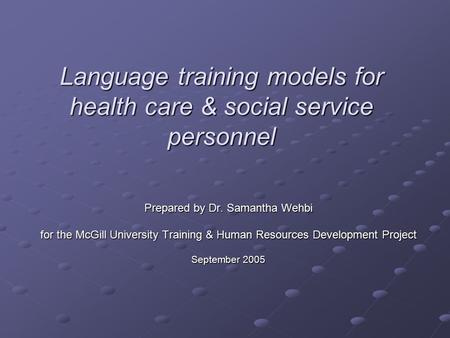 Language training models for health care & social service personnel Prepared by Dr. Samantha Wehbi for the McGill University Training & Human Resources.