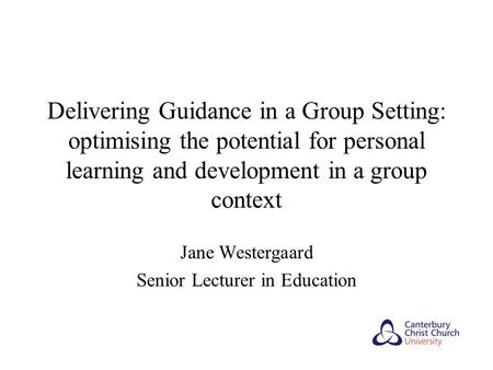 Delivering Guidance in a Group Setting: optimising the potential for personal learning and development in a group context Jane Westergaard Senior Lecturer.