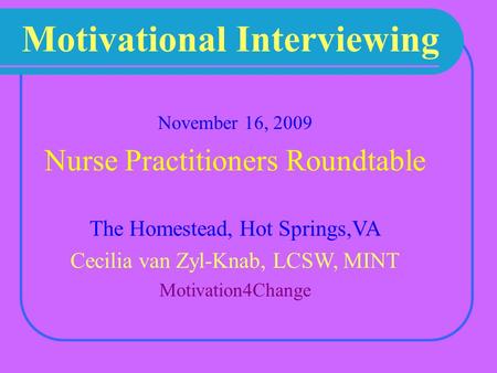 Motivational Interviewing November 16, 2009 Nurse Practitioners Roundtable The Homestead, Hot Springs,VA Cecilia van Zyl-Knab, LCSW, MINT Motivation4Change.