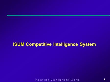 K e s t i n g V e n t u r e s  C o r p. 1 ISUM Competitive Intelligence System.
