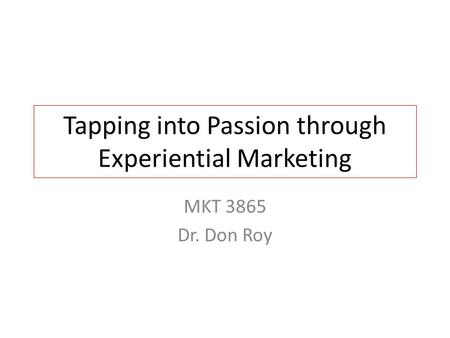 Tapping into Passion through Experiential Marketing MKT 3865 Dr. Don Roy.