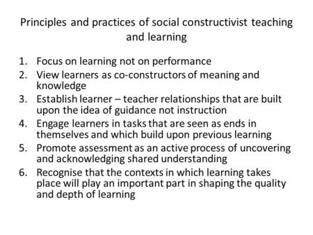 Principles and practices of social constructivist teaching and learning 1.Focus on learning not on performance 2.View learners as co-constructors of meaning.