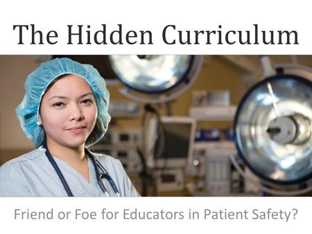 The Hidden Curriculum Friend or Foe for Educators in Patient Safety?