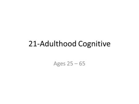 21-Adulthood Cognitive Ages 25 – 65.