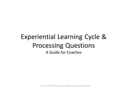 Experiential Learning Cycle & Processing Questions A Guide for Coaches From: The 1979 Annual Handbook for Group Facilitators.
