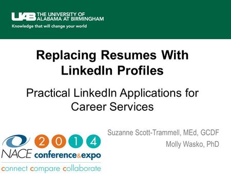 Replacing Resumes With LinkedIn Profiles aroi Practical LinkedIn Applications for Career Services Suzanne Scott-Trammell, MEd, GCDF Molly Wasko, PhD.
