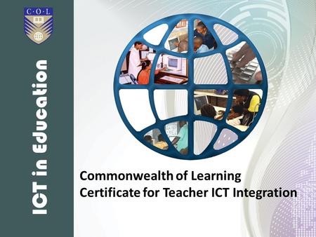ICT in Education The Commonwealth of Learning (CoL) Certificate for Teacher ICT Integration (known as the CCTI) is a distance learning course which was.