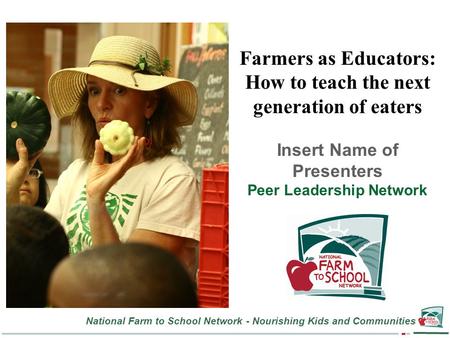 National Farm to School Network - Nourishing Kids and Communities Farmers as Educators: How to teach the next generation of eaters Insert Name of Presenters.