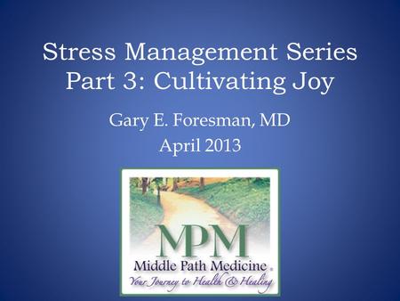 Stress Management Series Part 3: Cultivating Joy Gary E. Foresman, MD April 2013.