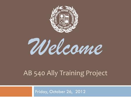 AB 540 Ally Training Project Friday, October 26, 2012 Welcome.