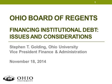 OHIO BOARD OF REGENTS FINANCING INSTITUTIONAL DEBT: ISSUES AND CONSIDERATIONS Stephen T. Golding, Ohio University Vice President Finance & Administration.