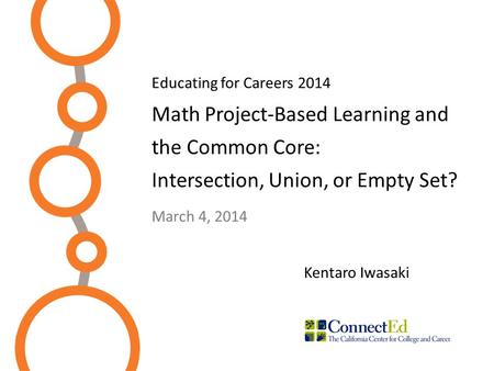 Educating for Careers 2014 Math Project-Based Learning and the Common Core: Intersection, Union, or Empty Set? March 4, 2014 Kentaro Iwasaki.