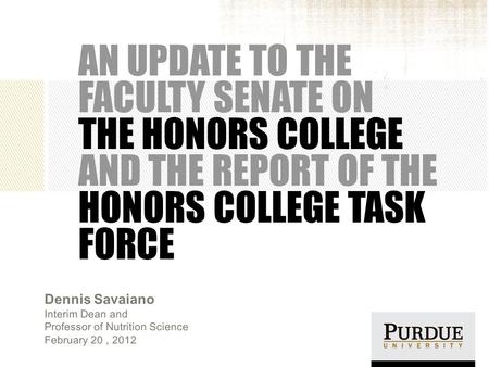 AN UPDATE TO THE FACULTY SENATE ON THE HONORS COLLEGE AND THE REPORT OF THE HONORS COLLEGE TASK FORCE Dennis Savaiano Interim Dean and Professor of Nutrition.