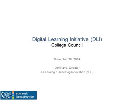 Digital Learning Initiative (DLI) College Council November 20, 2014 Lori Nave, Director e-Learning & Teaching Innovation (eLTI)