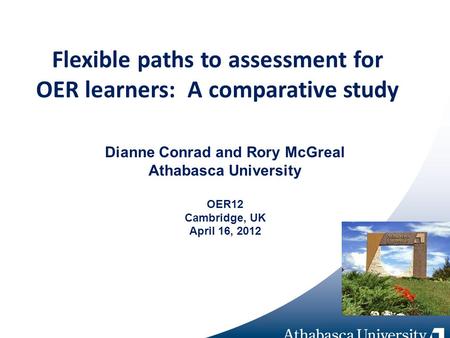 Flexible paths to assessment for OER learners: A comparative study Dianne Conrad and Rory McGreal Athabasca University OER12 Cambridge, UK April 16, 2012.