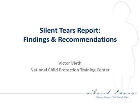 Silent Tears Report: Findings & Recommendations Victor Vieth National Child Protection Training Center.