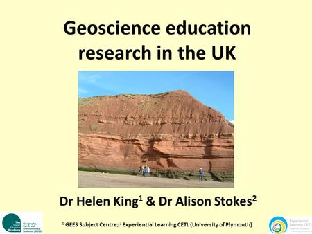 Geoscience education research in the UK Dr Helen King 1 & Dr Alison Stokes 2 1 GEES Subject Centre; 2 Experiential Learning CETL (University of Plymouth)