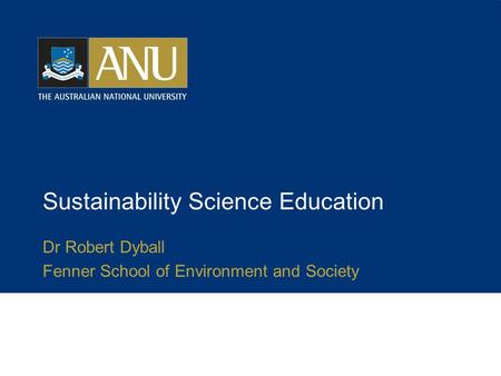 Sustainability Science Education Dr Robert Dyball Fenner School of Environment and Society.