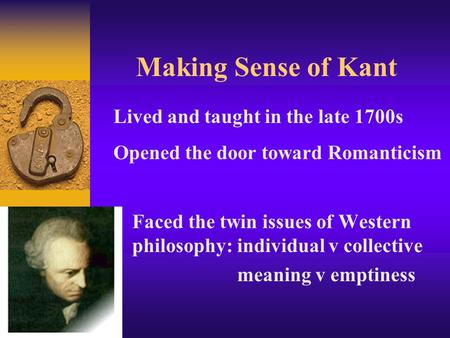 Making Sense of Kant Faced the twin issues of Western philosophy: individual v collective meaning v emptiness Lived and taught in the late 1700s Opened.