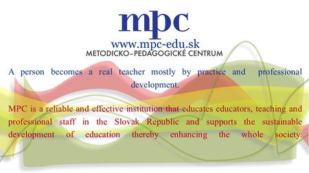 Www.mpc-edu.sk A person becomes a real teacher mostly by practice and professional development. MPC is a reliable and effective institution that educates.