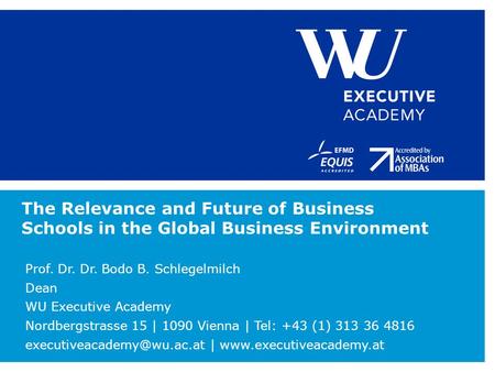 The Relevance and Future of Business Schools in the Global Business Environment Prof. Dr. Dr. Bodo B. Schlegelmilch Dean WU Executive Academy Nordbergstrasse.
