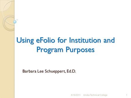 Using eFolio for Institution and Program Purposes Barbara Lee Schueppert, Ed.D. 8/18/2011Anoka Technical College1.