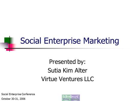 Social Enterprise Conference October 30-31, 2006 Social Enterprise Marketing Presented by: Sutia Kim Alter Virtue Ventures LLC.
