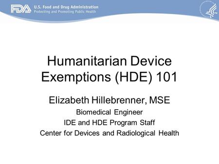 Humanitarian Device Exemptions (HDE) 101 Elizabeth Hillebrenner, MSE Biomedical Engineer IDE and HDE Program Staff Center for Devices and Radiological.