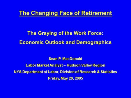 The Changing Face of Retirement The Graying of the Work Force: Economic Outlook and Demographics Sean P. MacDonald Labor Market Analyst – Hudson Valley.
