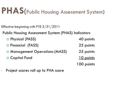 PHAS ( Public Housing Assessment System) Effective beginning with FYE 3/31/2011 Public Housing Assessment System (PHAS) Indicators  Physical (PASS)40.