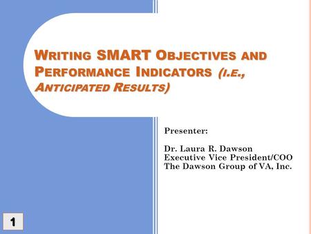 W RITING SMART O BJECTIVES AND P ERFORMANCE I NDICATORS ( I. E., A NTICIPATED R ESULTS ) Presenter: Dr. Laura R. Dawson Executive Vice President/COO The.