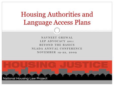 NAVNEET GREWAL LEP ADVOCACY 201: BEYOND THE BASICS NLADA ANNUAL CONFERENCE NOVEMBER 19-22, 2009 Housing Authorities and Language Access Plans.